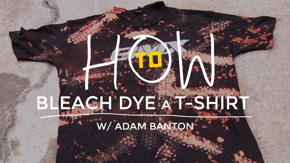 HOW-TO: Bleach Dye a T-Shirt w/ Adam Banton
